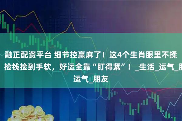 融正配资平台 细节控赢麻了！这4个生肖眼里不揉沙，捡钱捡到手软，好运全靠“盯得紧”！_生活_运气_朋友