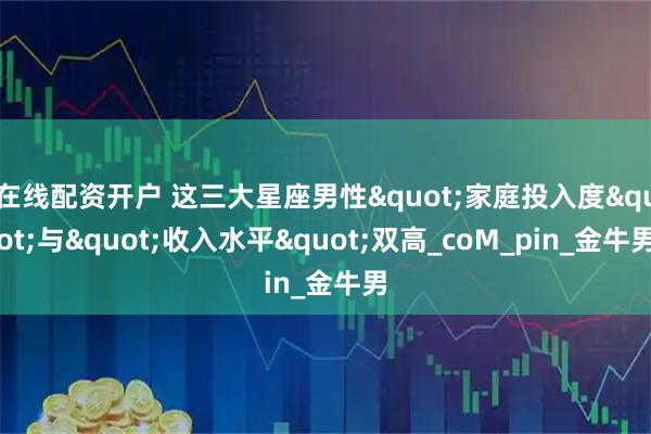 在线配资开户 这三大星座男性"家庭投入度"与"收入水平"双高_coM_pin_金牛男