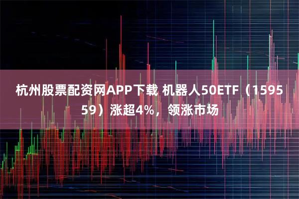 杭州股票配资网APP下载 机器人50ETF(159559)涨超4%,领涨市场