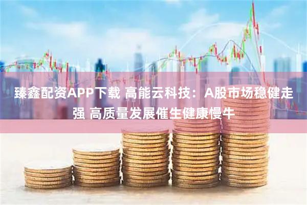 臻鑫配资APP下载 高能云科技：A股市场稳健走强 高质量发展催生健康慢牛
