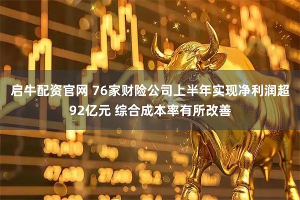 启牛配资官网 76家财险公司上半年实现净利润超92亿元 综合成本率有所改善
