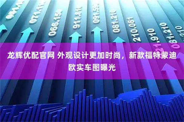 龙辉优配官网 外观设计更加时尚，新款福特蒙迪欧实车图曝光