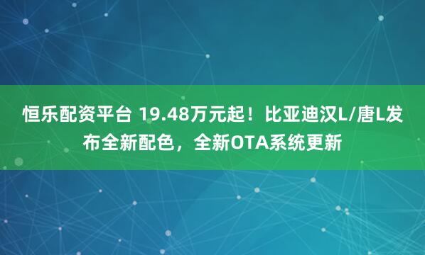 恒乐配资平台 19.48万元起！比亚迪汉L/唐L发布全新配色，全新OTA系统更新