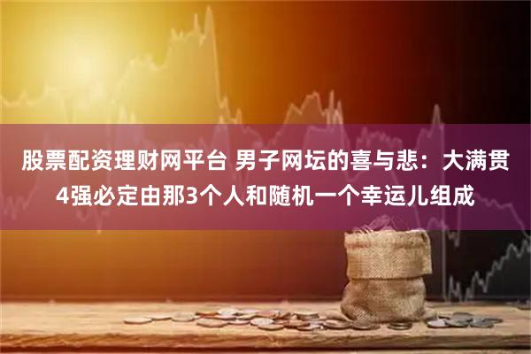 股票配资理财网平台 男子网坛的喜与悲:大满贯4强必定由那3个人和随机一个幸运儿组成