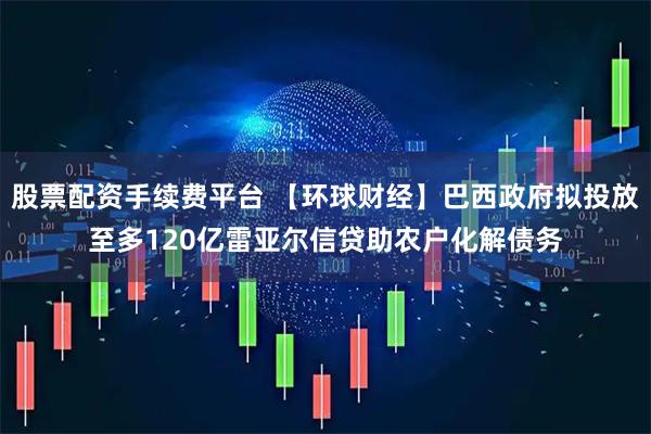 股票配资手续费平台 【环球财经】巴西政府拟投放至多120亿雷亚尔信贷助农户化解债务
