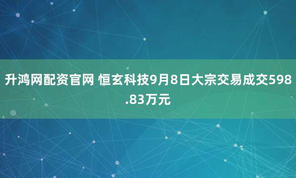升鸿网配资官网 恒玄科技9月8日大宗交易成交598.83万元