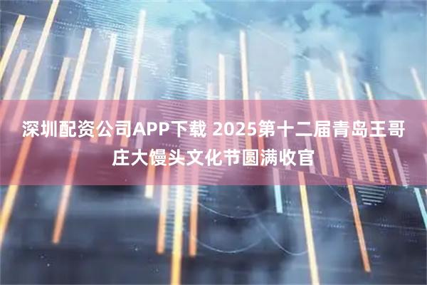 深圳配资公司APP下载 2025第十二届青岛王哥庄大馒头文化节圆满收官