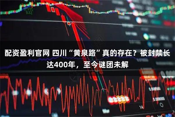 配资盈利官网 四川“黄泉路”真的存在？被封禁长达400年，至今谜团未解
