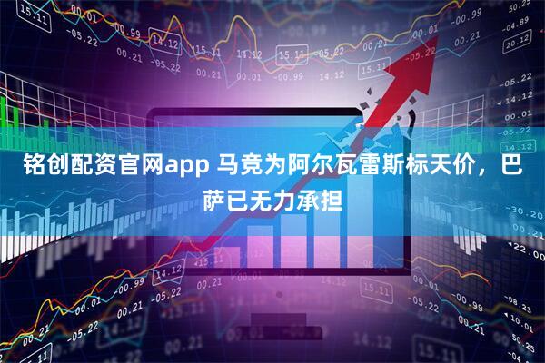 铭创配资官网app 马竞为阿尔瓦雷斯标天价，巴萨已无力承担