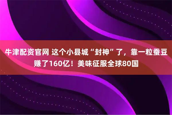牛津配资官网 这个小县城“封神”了,靠一粒蚕豆赚了160亿!美味征服全球80国