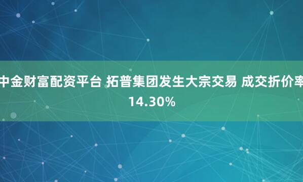 中金财富配资平台 拓普集团发生大宗交易 成交折价率14.30%