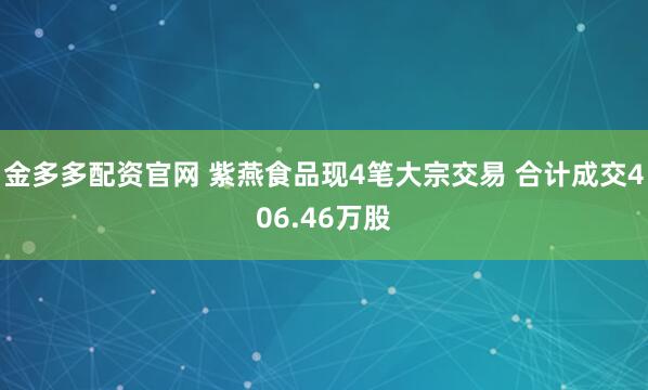 金多多配资官网 紫燕食品现4笔大宗交易 合计成交406.46万股