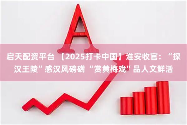 启天配资平台 【2025打卡中国】淮安收官：“探汉王陵”感汉风磅礴 “赏黄梅戏”品人文鲜活