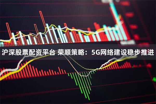 沪深股票配资平台 荣顺策略：5G网络建设稳步推进