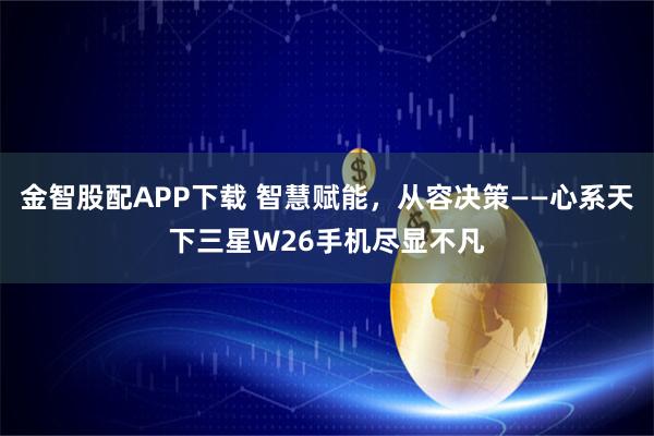 金智股配APP下载 智慧赋能，从容决策——心系天下三星W26手机尽显不凡