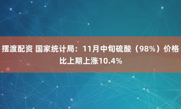 摆渡配资 国家统计局：11月中旬硫酸（98%）价格比上期上涨10.4%
