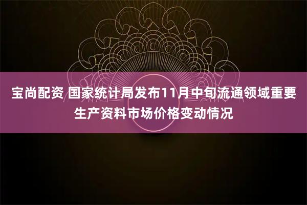 宝尚配资 国家统计局发布11月中旬流通领域重要生产资料市场价格变动情况