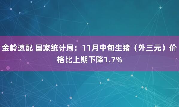 金岭速配 国家统计局：11月中旬生猪（外三元）价格比上期下降1.7%