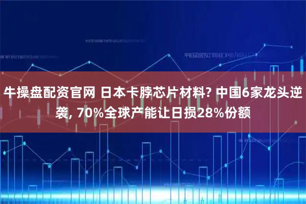 牛操盘配资官网 日本卡脖芯片材料? 中国6家龙头逆袭, 70%全球产能让日损28%份额