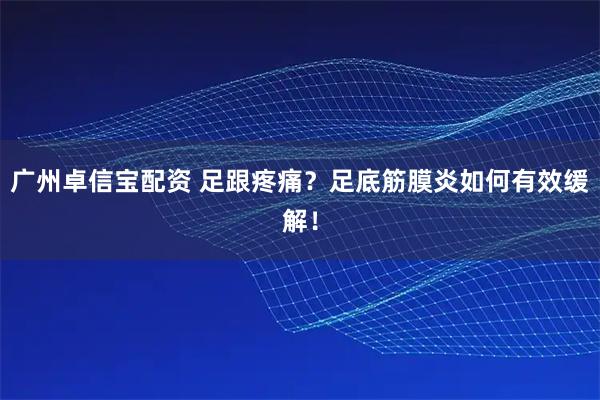 广州卓信宝配资 足跟疼痛?足底筋膜炎如何有效缓解!