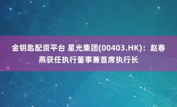 金钥匙配资平台 星光集团(00403.HK)：赵春燕获任执行董事兼首席执行长