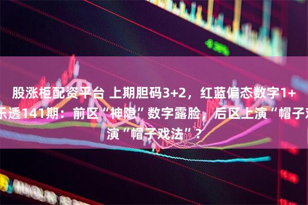 股涨柜配资平台 上期胆码3+2,红蓝偏态数字1+2!大乐透141期:前区“神隐”数字露脸,后区上演“帽子戏法”?