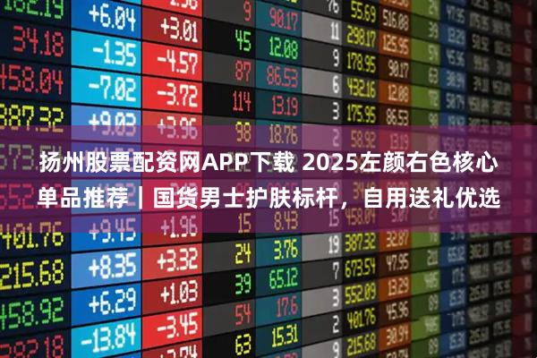 扬州股票配资网APP下载 2025左颜右色核心单品推荐｜国货男士护肤标杆，自用送礼优选