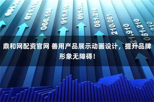 鼎和网配资官网 善用产品展示动画设计，提升品牌形象无障碍！