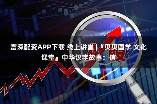富深配资APP下载 线上讲堂 |『贝贝国学 文化课堂』中华汉字故事:信