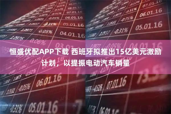 恒盛优配APP下载 西班牙拟推出15亿美元激励计划,以提振电动汽车销量