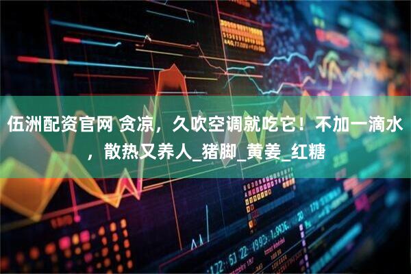 伍洲配资官网 贪凉,久吹空调就吃它!不加一滴水,散热又养人_猪脚_黄姜_红糖