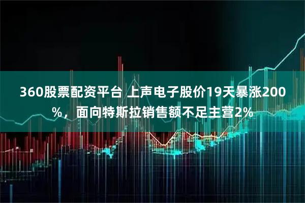 360股票配资平台 上声电子股价19天暴涨200%，面向特斯拉销售额不足主营2%