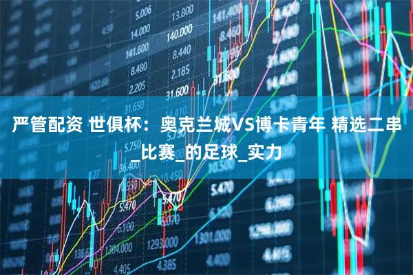 严管配资 世俱杯：奥克兰城VS博卡青年 精选二串_比赛_的足球_实力