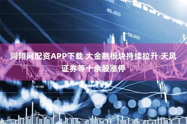 同翔网配资APP下载 大金融板块持续拉升 天风证券等十余股涨停