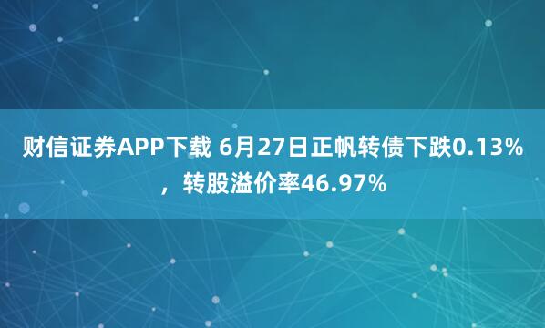 财信证券APP下载 6月27日正帆转债下跌0.13%，转股溢价率46.97%