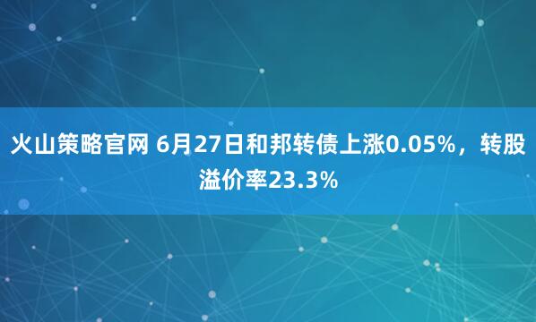 火山策略官网 6月27日和邦转债上涨0.05%，转股溢价率23.3%
