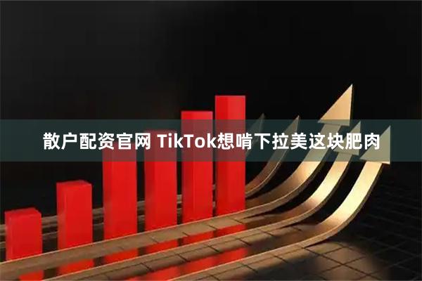 散户配资官网 TikTok想啃下拉美这块肥肉