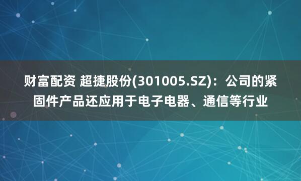 财富配资 超捷股份(301005.SZ)：公司的紧固件产品还应用于电子电器、通信等行业