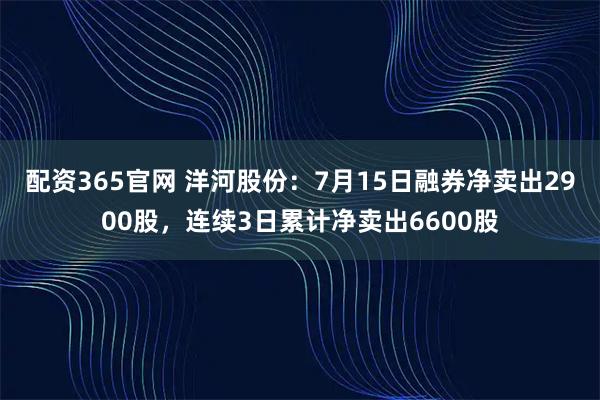 配资365官网 洋河股份：7月15日融券净卖出2900股，连续3日累计净卖出6600股