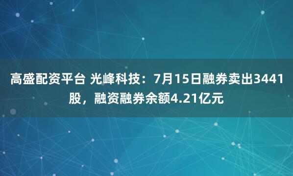 高盛配资平台 光峰科技：7月15日融券卖出3441股，融资融券余额4.21亿元