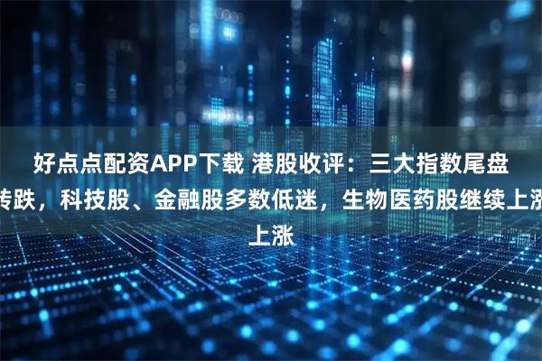 好点点配资APP下载 港股收评:三大指数尾盘转跌,科技股、金融股多数低迷,生物医药股继续上涨