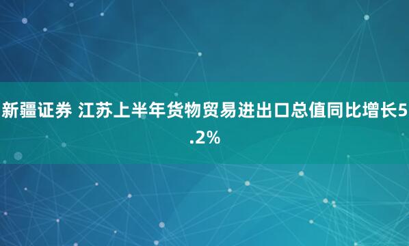 新疆证券 江苏上半年货物贸易进出口总值同比增长5.2%