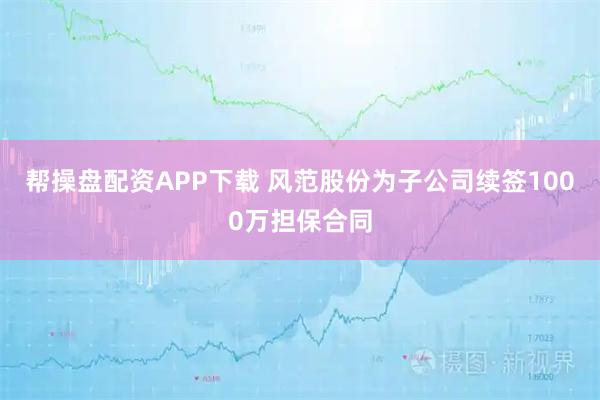 帮操盘配资APP下载 风范股份为子公司续签1000万担保合同
