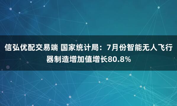 信弘优配交易端 国家统计局：7月份智能无人飞行器制造增加值增长80.8%
