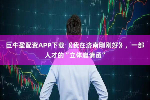 巨牛盈配资APP下载 《我在济南刚刚好》，一部人才的“立体邀请函”