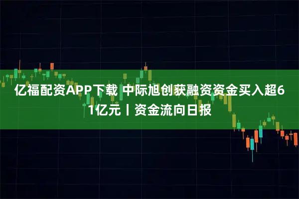 亿福配资APP下载 中际旭创获融资资金买入超61亿元丨资金流向日报