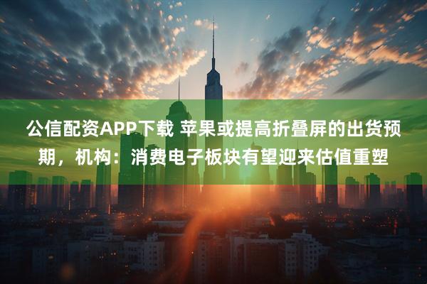 公信配资APP下载 苹果或提高折叠屏的出货预期,机构:消费电子板块有望迎来估值重塑