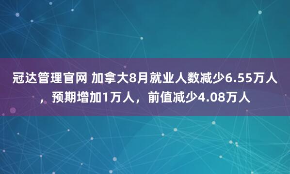 冠达管理官网 加拿大8月就业人数减少6.55万人，预期增加1万人，前值减少4.08万人