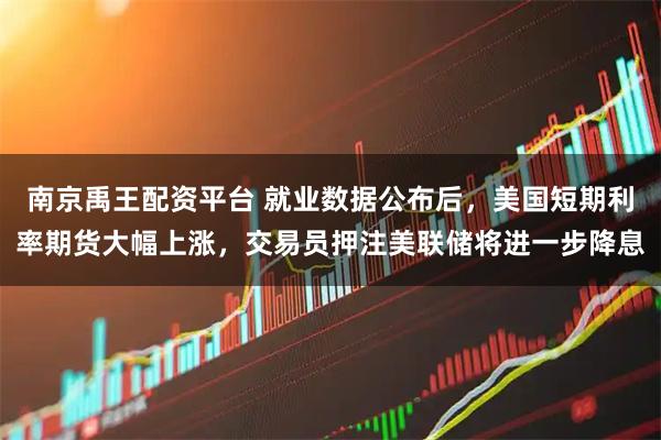 南京禹王配资平台 就业数据公布后，美国短期利率期货大幅上涨，交易员押注美联储将进一步降息