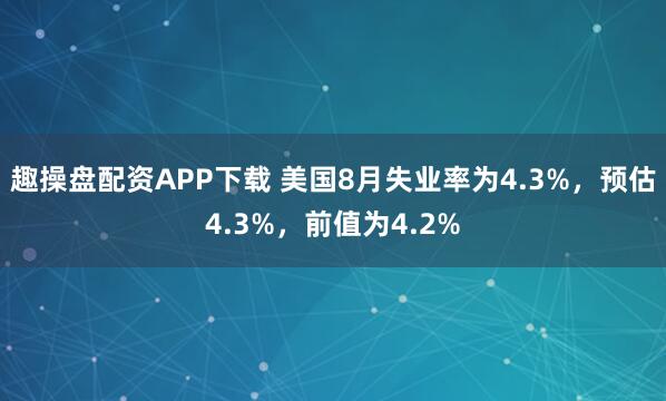 趣操盘配资APP下载 美国8月失业率为4.3%，预估4.3%，前值为4.2%